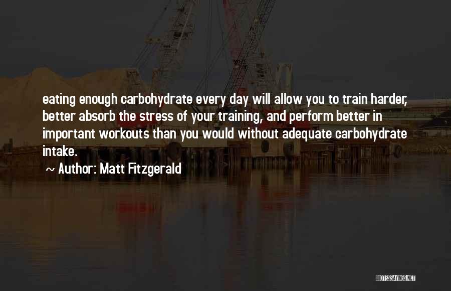 Matt Fitzgerald Quotes: Eating Enough Carbohydrate Every Day Will Allow You To Train Harder, Better Absorb The Stress Of Your Training, And Perform