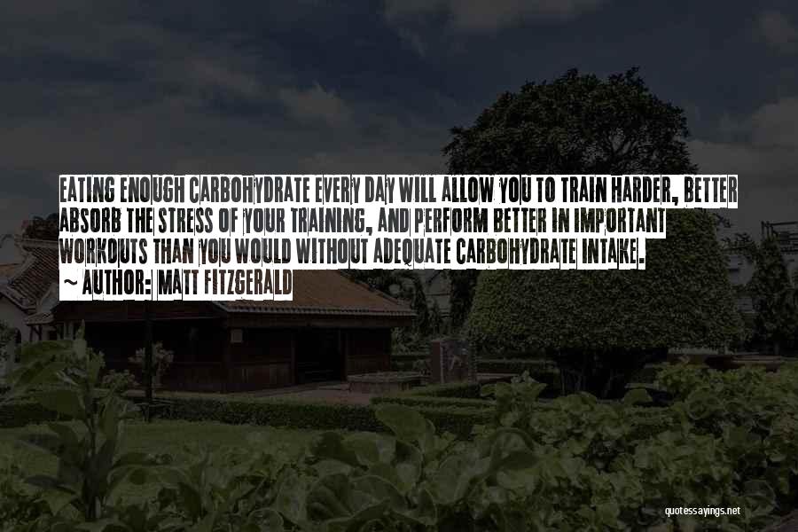 Matt Fitzgerald Quotes: Eating Enough Carbohydrate Every Day Will Allow You To Train Harder, Better Absorb The Stress Of Your Training, And Perform