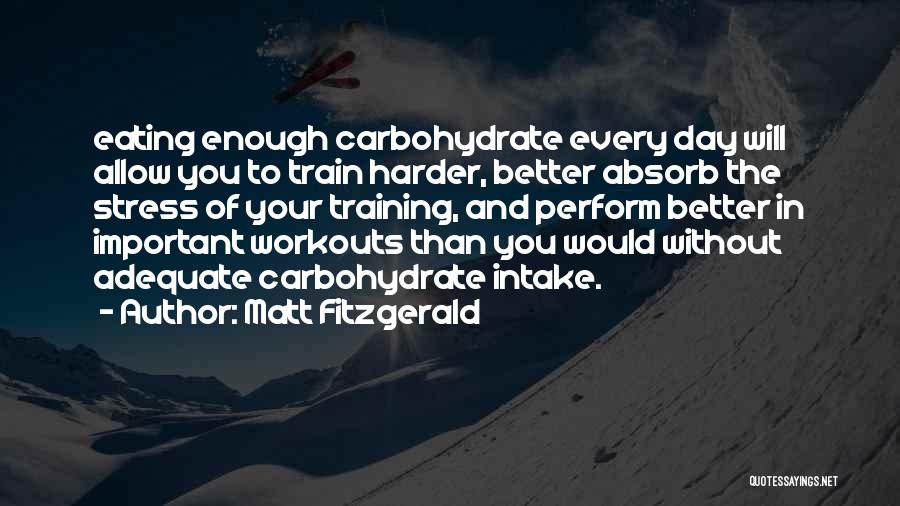 Matt Fitzgerald Quotes: Eating Enough Carbohydrate Every Day Will Allow You To Train Harder, Better Absorb The Stress Of Your Training, And Perform