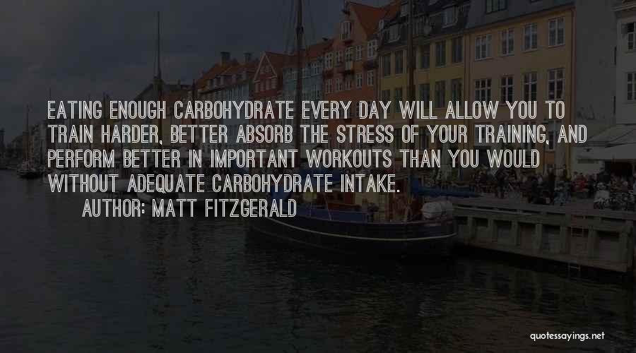 Matt Fitzgerald Quotes: Eating Enough Carbohydrate Every Day Will Allow You To Train Harder, Better Absorb The Stress Of Your Training, And Perform