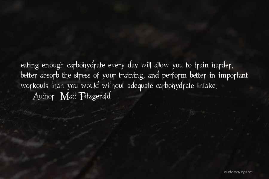 Matt Fitzgerald Quotes: Eating Enough Carbohydrate Every Day Will Allow You To Train Harder, Better Absorb The Stress Of Your Training, And Perform