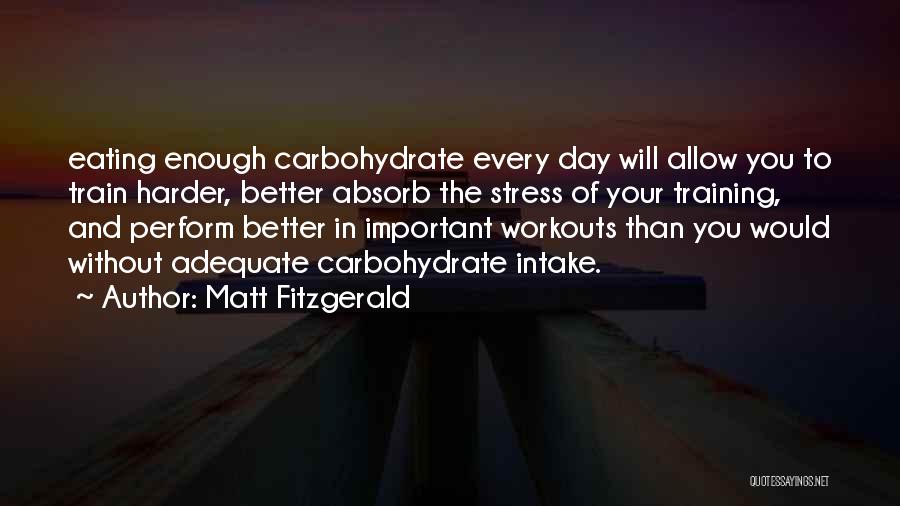 Matt Fitzgerald Quotes: Eating Enough Carbohydrate Every Day Will Allow You To Train Harder, Better Absorb The Stress Of Your Training, And Perform