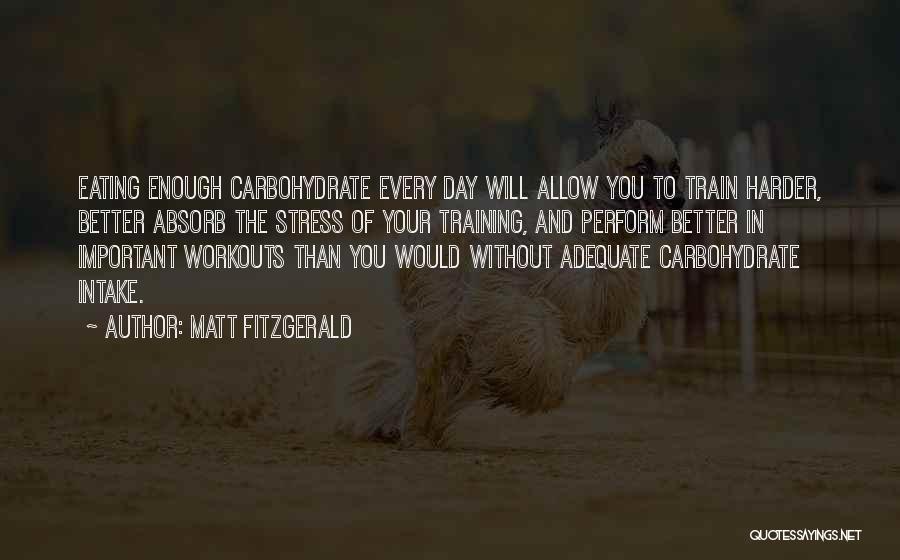 Matt Fitzgerald Quotes: Eating Enough Carbohydrate Every Day Will Allow You To Train Harder, Better Absorb The Stress Of Your Training, And Perform