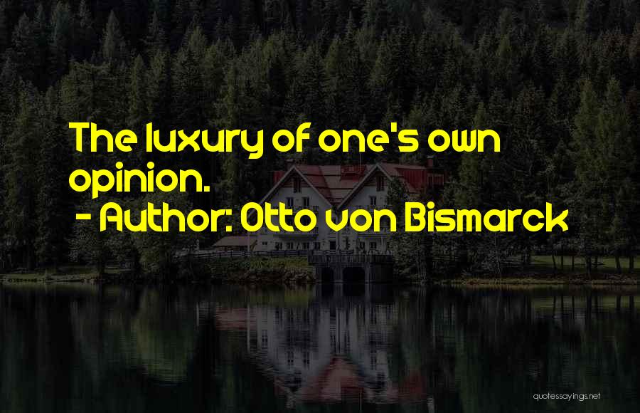 Otto Von Bismarck Quotes: The Luxury Of One's Own Opinion.