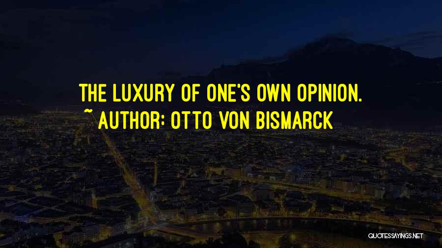 Otto Von Bismarck Quotes: The Luxury Of One's Own Opinion.