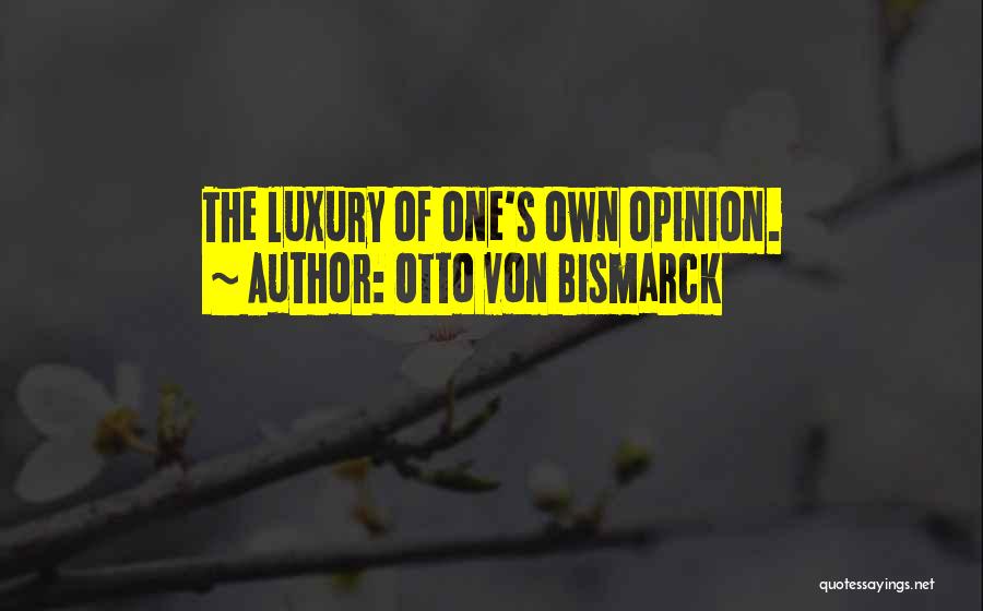 Otto Von Bismarck Quotes: The Luxury Of One's Own Opinion.