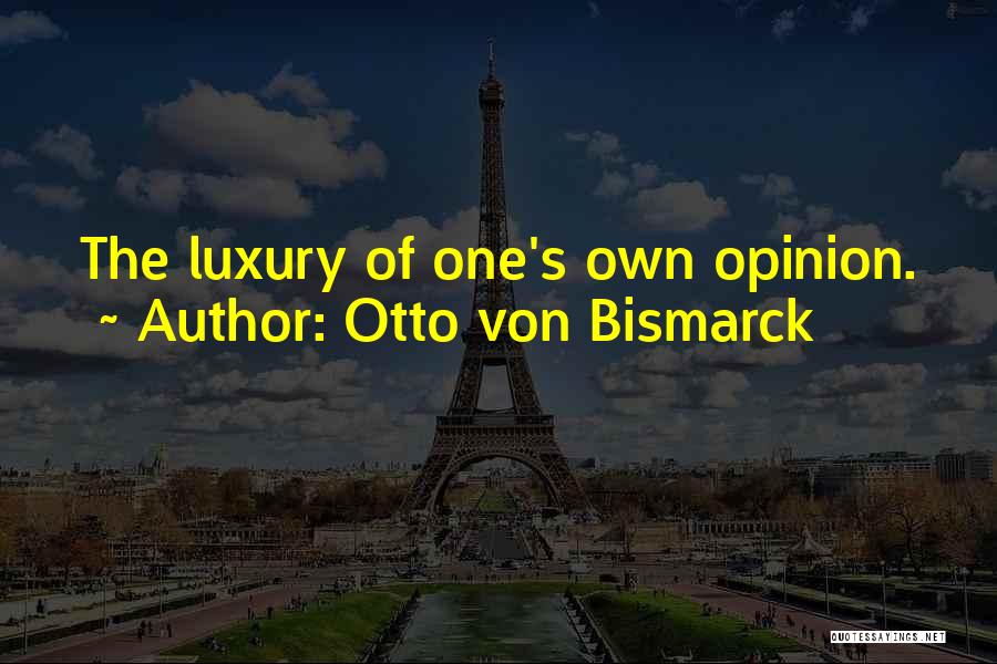 Otto Von Bismarck Quotes: The Luxury Of One's Own Opinion.