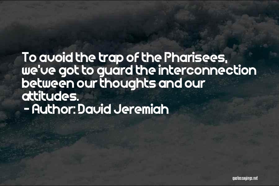 David Jeremiah Quotes: To Avoid The Trap Of The Pharisees, We've Got To Guard The Interconnection Between Our Thoughts And Our Attitudes.