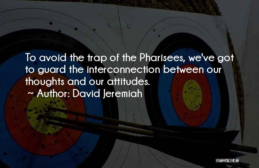 David Jeremiah Quotes: To Avoid The Trap Of The Pharisees, We've Got To Guard The Interconnection Between Our Thoughts And Our Attitudes.