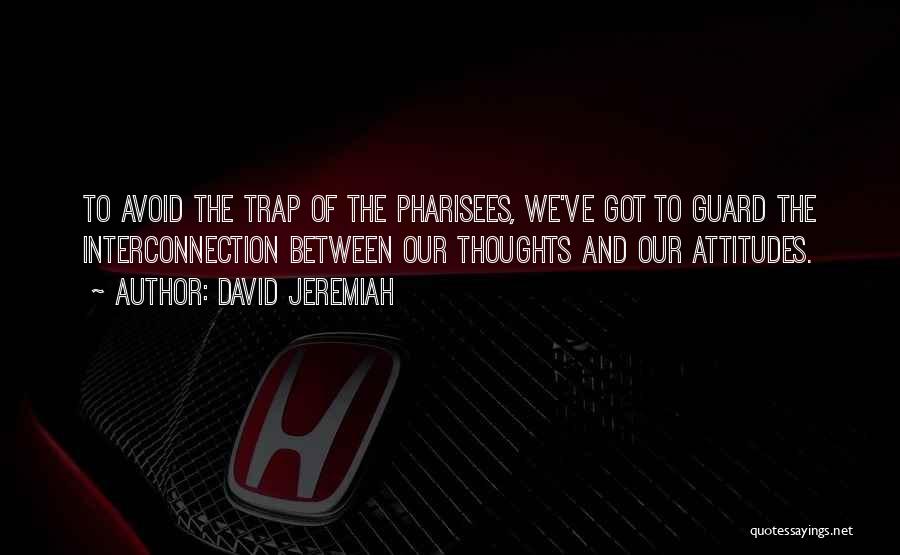 David Jeremiah Quotes: To Avoid The Trap Of The Pharisees, We've Got To Guard The Interconnection Between Our Thoughts And Our Attitudes.