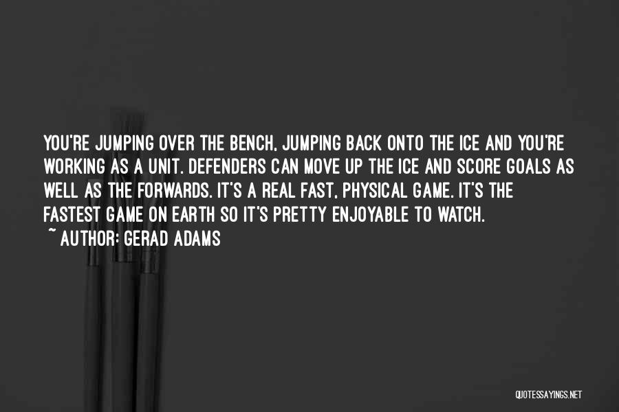 Gerad Adams Quotes: You're Jumping Over The Bench, Jumping Back Onto The Ice And You're Working As A Unit. Defenders Can Move Up