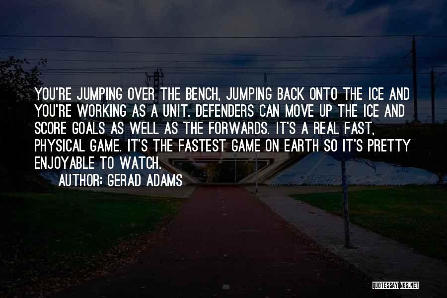 Gerad Adams Quotes: You're Jumping Over The Bench, Jumping Back Onto The Ice And You're Working As A Unit. Defenders Can Move Up