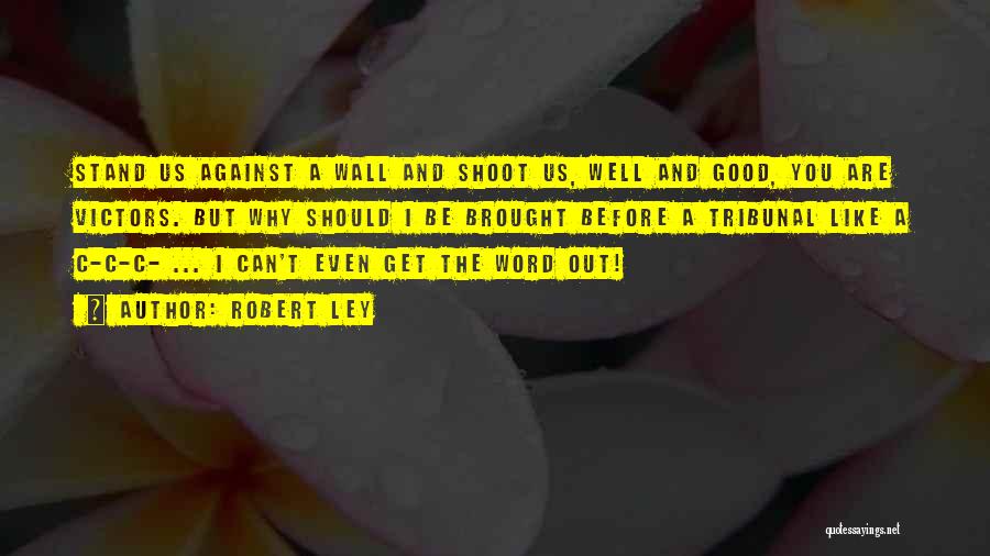 Robert Ley Quotes: Stand Us Against A Wall And Shoot Us, Well And Good, You Are Victors. But Why Should I Be Brought