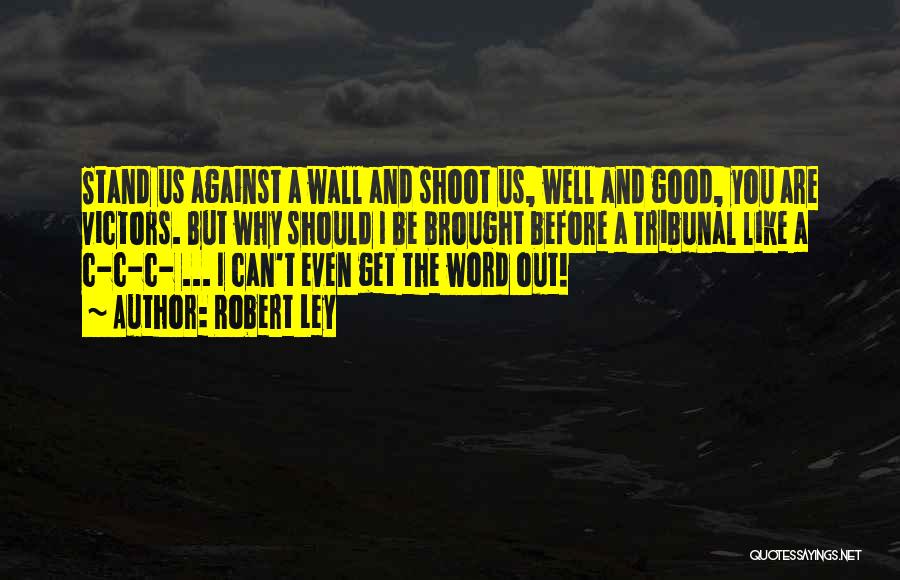 Robert Ley Quotes: Stand Us Against A Wall And Shoot Us, Well And Good, You Are Victors. But Why Should I Be Brought