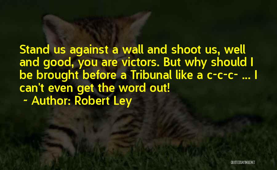 Robert Ley Quotes: Stand Us Against A Wall And Shoot Us, Well And Good, You Are Victors. But Why Should I Be Brought