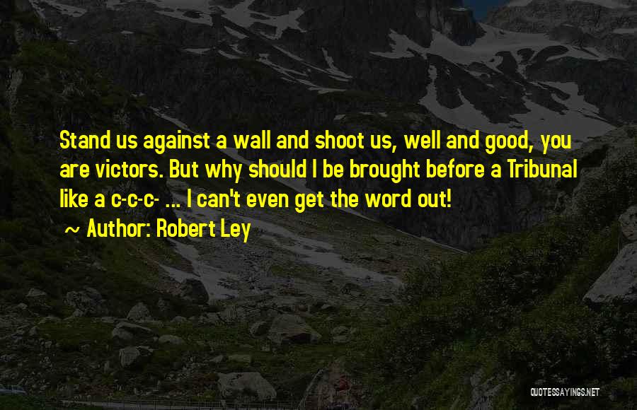 Robert Ley Quotes: Stand Us Against A Wall And Shoot Us, Well And Good, You Are Victors. But Why Should I Be Brought