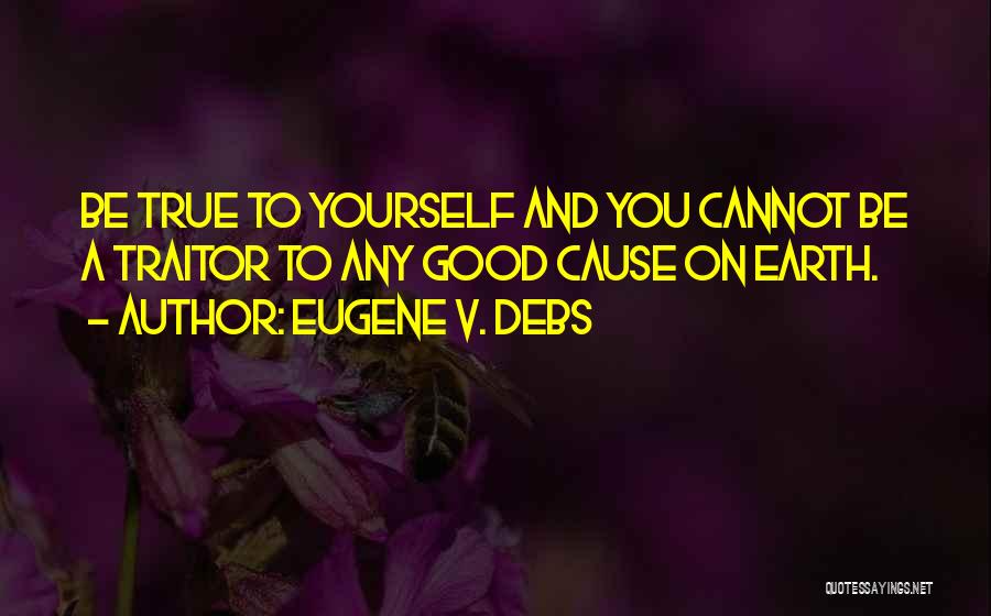 Eugene V. Debs Quotes: Be True To Yourself And You Cannot Be A Traitor To Any Good Cause On Earth.