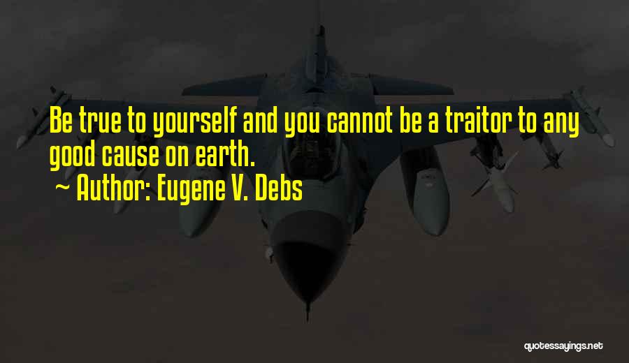 Eugene V. Debs Quotes: Be True To Yourself And You Cannot Be A Traitor To Any Good Cause On Earth.