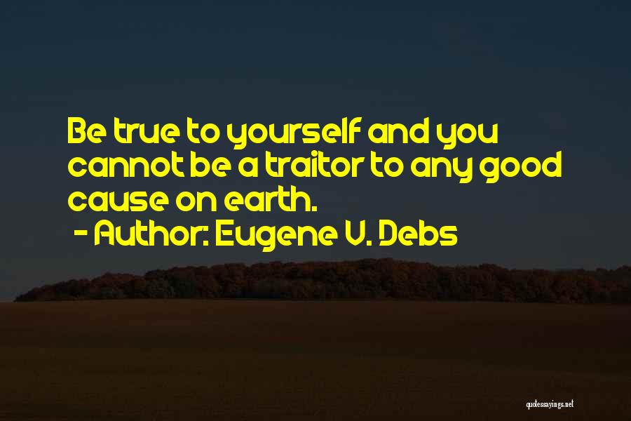 Eugene V. Debs Quotes: Be True To Yourself And You Cannot Be A Traitor To Any Good Cause On Earth.