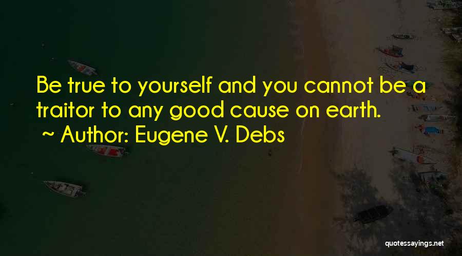 Eugene V. Debs Quotes: Be True To Yourself And You Cannot Be A Traitor To Any Good Cause On Earth.