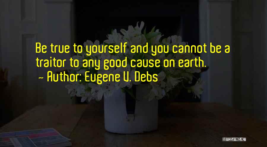 Eugene V. Debs Quotes: Be True To Yourself And You Cannot Be A Traitor To Any Good Cause On Earth.