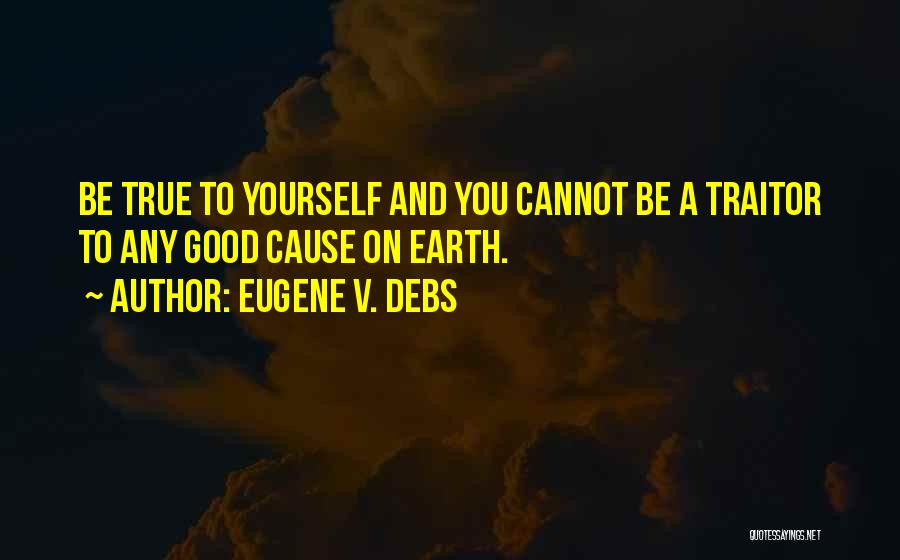 Eugene V. Debs Quotes: Be True To Yourself And You Cannot Be A Traitor To Any Good Cause On Earth.