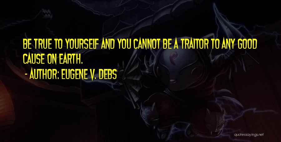 Eugene V. Debs Quotes: Be True To Yourself And You Cannot Be A Traitor To Any Good Cause On Earth.