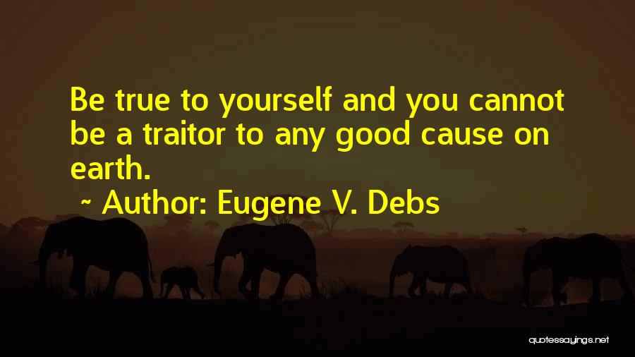 Eugene V. Debs Quotes: Be True To Yourself And You Cannot Be A Traitor To Any Good Cause On Earth.