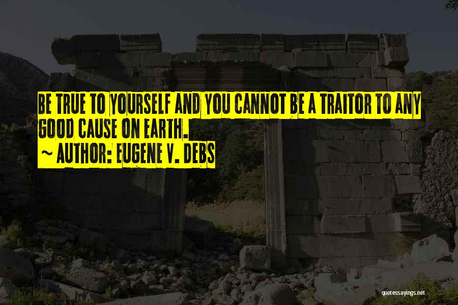 Eugene V. Debs Quotes: Be True To Yourself And You Cannot Be A Traitor To Any Good Cause On Earth.