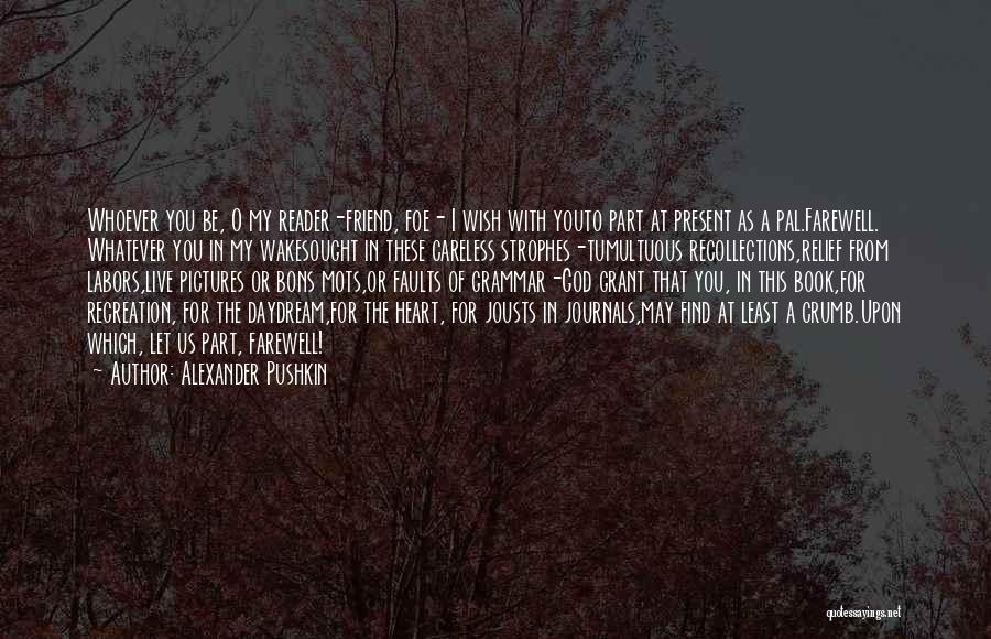 Alexander Pushkin Quotes: Whoever You Be, O My Reader-friend, Foe- I Wish With Youto Part At Present As A Pal.farewell. Whatever You In