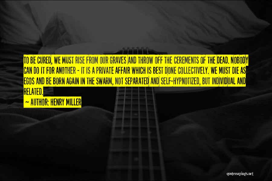 Henry Miller Quotes: To Be Cured, We Must Rise From Our Graves And Throw Off The Cerements Of The Dead. Nobody Can Do