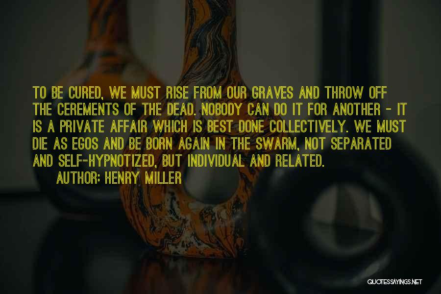 Henry Miller Quotes: To Be Cured, We Must Rise From Our Graves And Throw Off The Cerements Of The Dead. Nobody Can Do