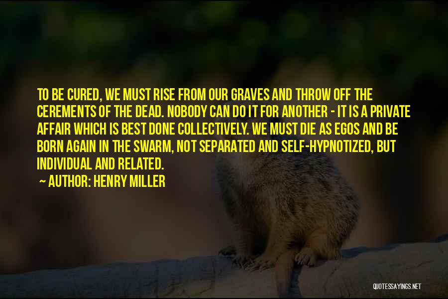 Henry Miller Quotes: To Be Cured, We Must Rise From Our Graves And Throw Off The Cerements Of The Dead. Nobody Can Do