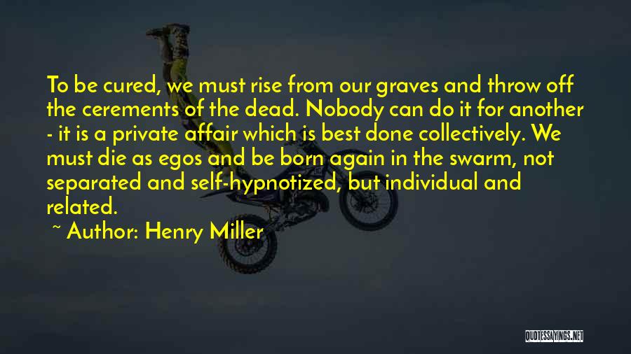 Henry Miller Quotes: To Be Cured, We Must Rise From Our Graves And Throw Off The Cerements Of The Dead. Nobody Can Do