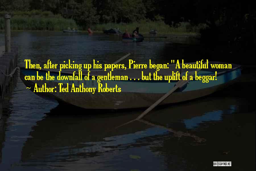 Ted Anthony Roberts Quotes: Then, After Picking Up His Papers, Pierre Began: A Beautiful Woman Can Be The Downfall Of A Gentleman . .