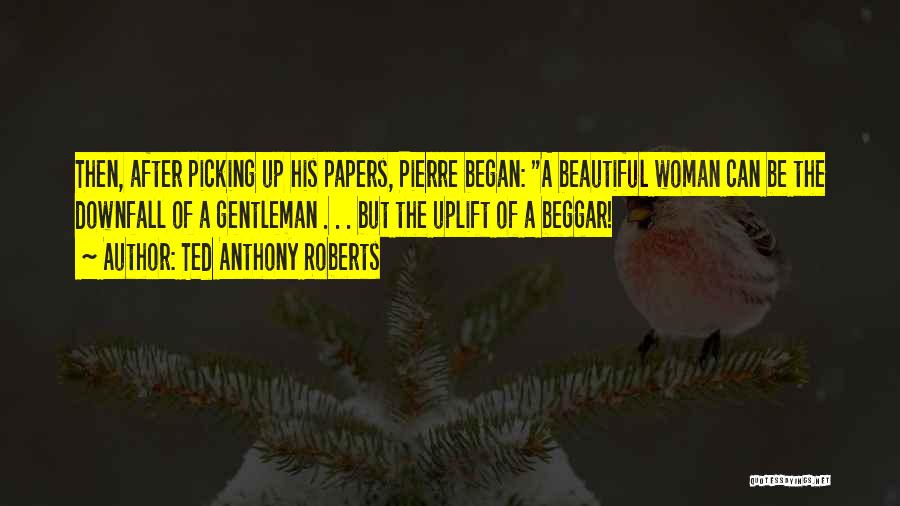 Ted Anthony Roberts Quotes: Then, After Picking Up His Papers, Pierre Began: A Beautiful Woman Can Be The Downfall Of A Gentleman . .