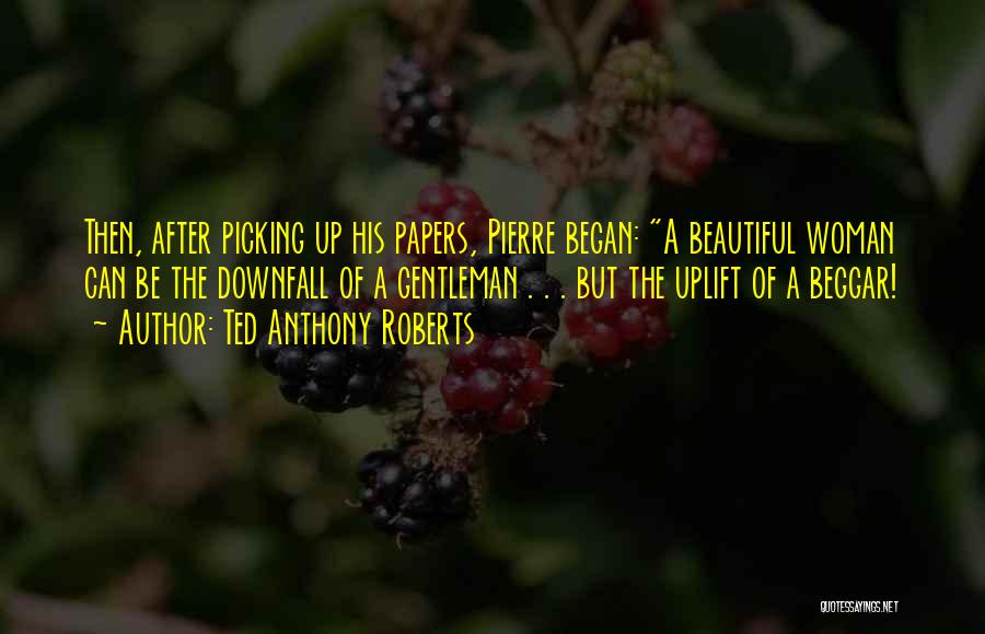 Ted Anthony Roberts Quotes: Then, After Picking Up His Papers, Pierre Began: A Beautiful Woman Can Be The Downfall Of A Gentleman . .
