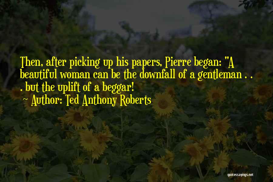 Ted Anthony Roberts Quotes: Then, After Picking Up His Papers, Pierre Began: A Beautiful Woman Can Be The Downfall Of A Gentleman . .