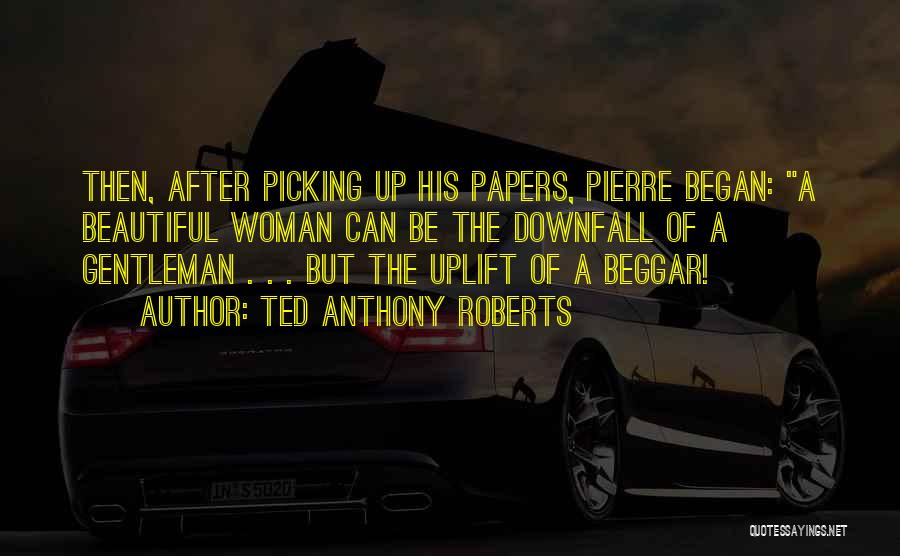 Ted Anthony Roberts Quotes: Then, After Picking Up His Papers, Pierre Began: A Beautiful Woman Can Be The Downfall Of A Gentleman . .