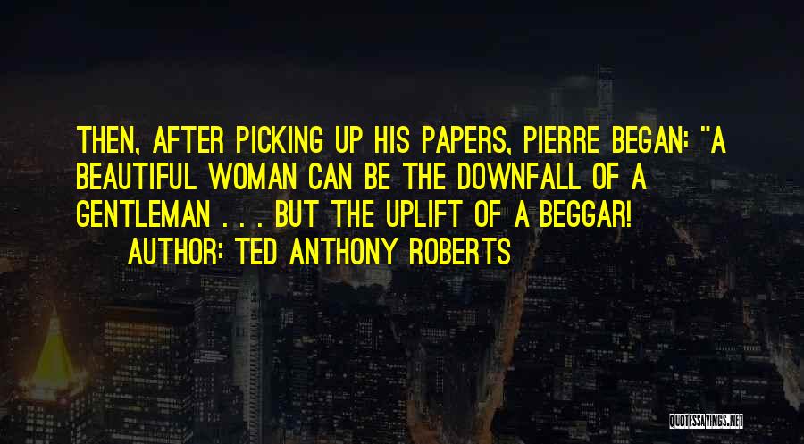 Ted Anthony Roberts Quotes: Then, After Picking Up His Papers, Pierre Began: A Beautiful Woman Can Be The Downfall Of A Gentleman . .