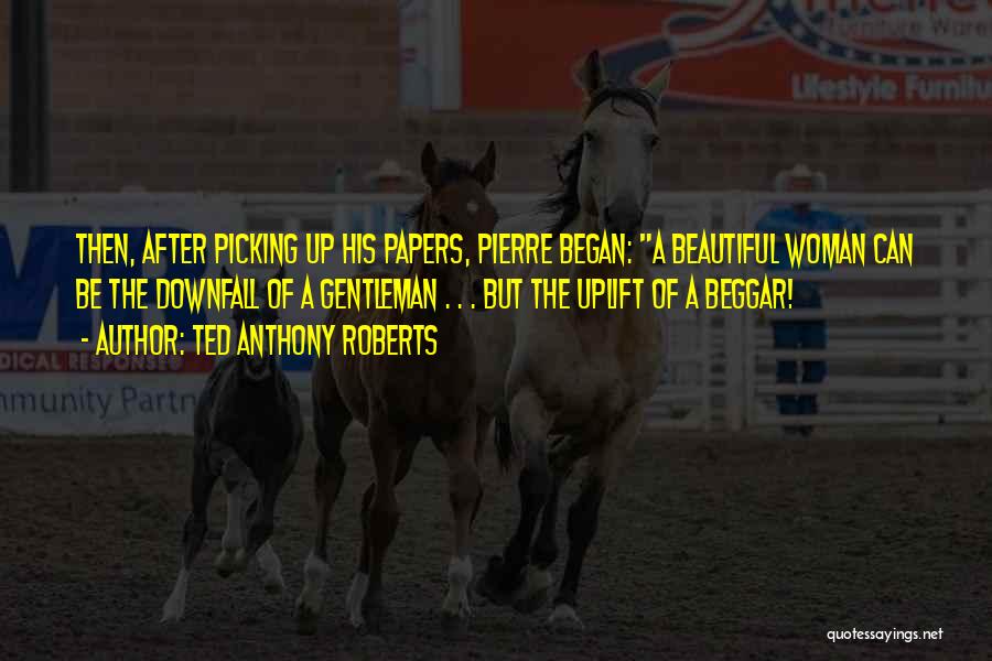 Ted Anthony Roberts Quotes: Then, After Picking Up His Papers, Pierre Began: A Beautiful Woman Can Be The Downfall Of A Gentleman . .