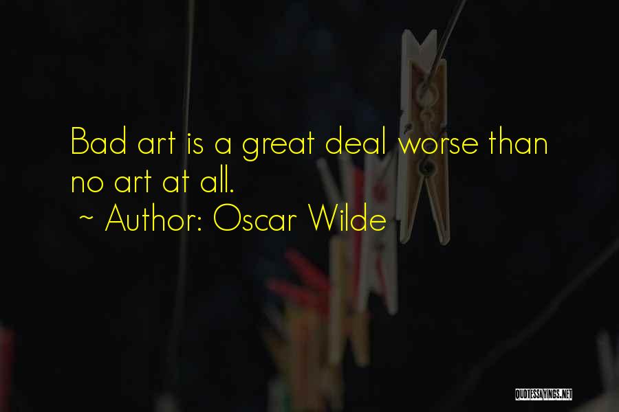 Oscar Wilde Quotes: Bad Art Is A Great Deal Worse Than No Art At All.