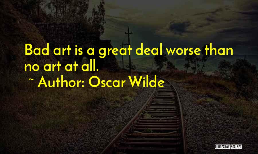 Oscar Wilde Quotes: Bad Art Is A Great Deal Worse Than No Art At All.