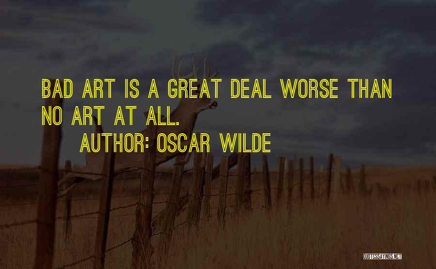 Oscar Wilde Quotes: Bad Art Is A Great Deal Worse Than No Art At All.