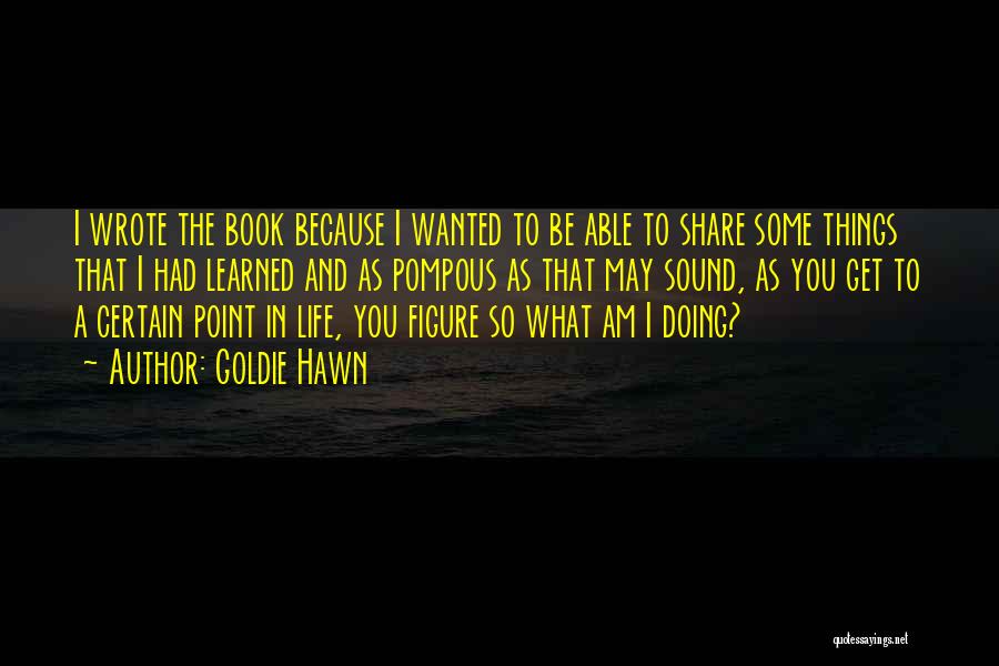 Goldie Hawn Quotes: I Wrote The Book Because I Wanted To Be Able To Share Some Things That I Had Learned And As