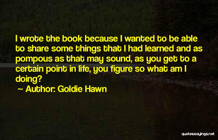 Goldie Hawn Quotes: I Wrote The Book Because I Wanted To Be Able To Share Some Things That I Had Learned And As