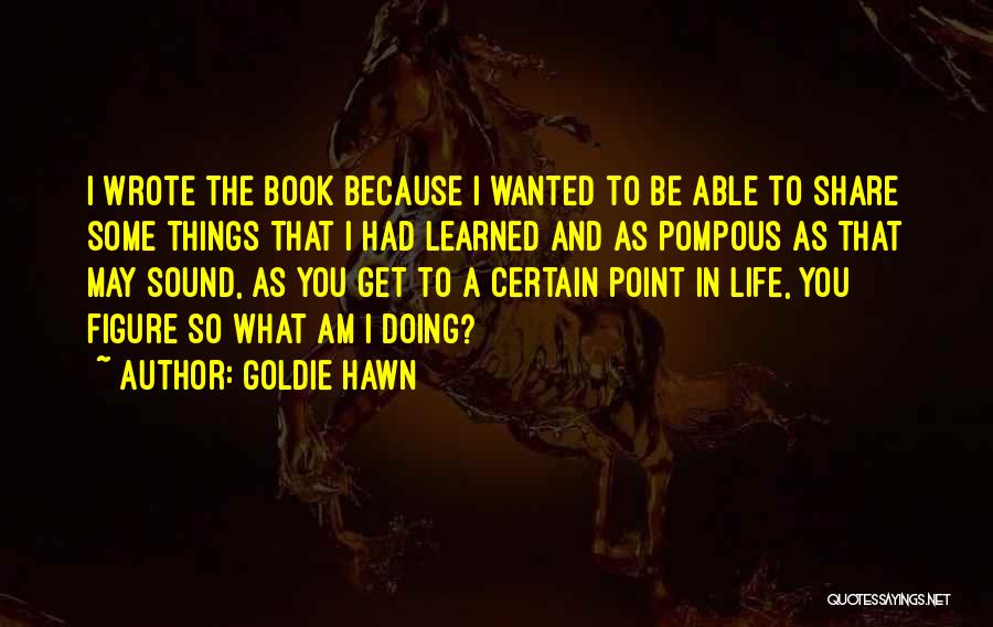 Goldie Hawn Quotes: I Wrote The Book Because I Wanted To Be Able To Share Some Things That I Had Learned And As