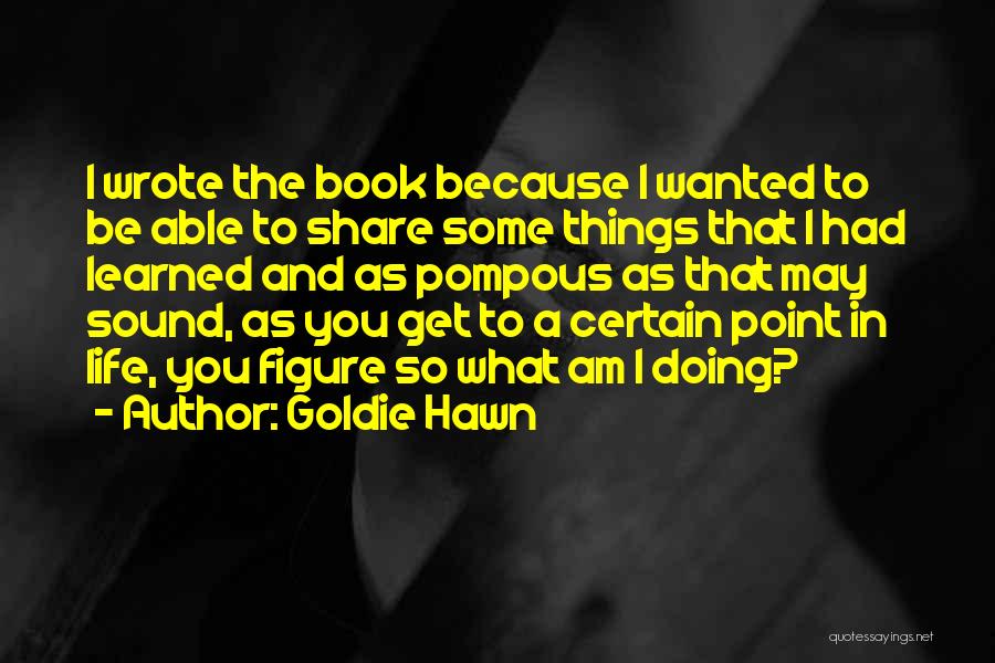 Goldie Hawn Quotes: I Wrote The Book Because I Wanted To Be Able To Share Some Things That I Had Learned And As