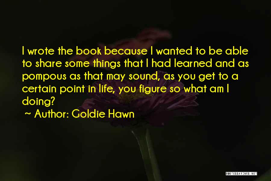 Goldie Hawn Quotes: I Wrote The Book Because I Wanted To Be Able To Share Some Things That I Had Learned And As