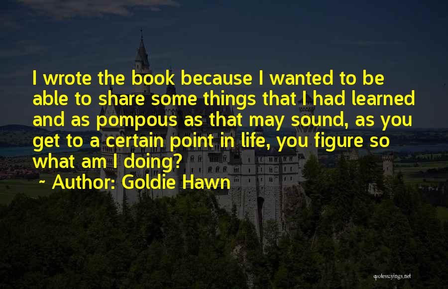Goldie Hawn Quotes: I Wrote The Book Because I Wanted To Be Able To Share Some Things That I Had Learned And As